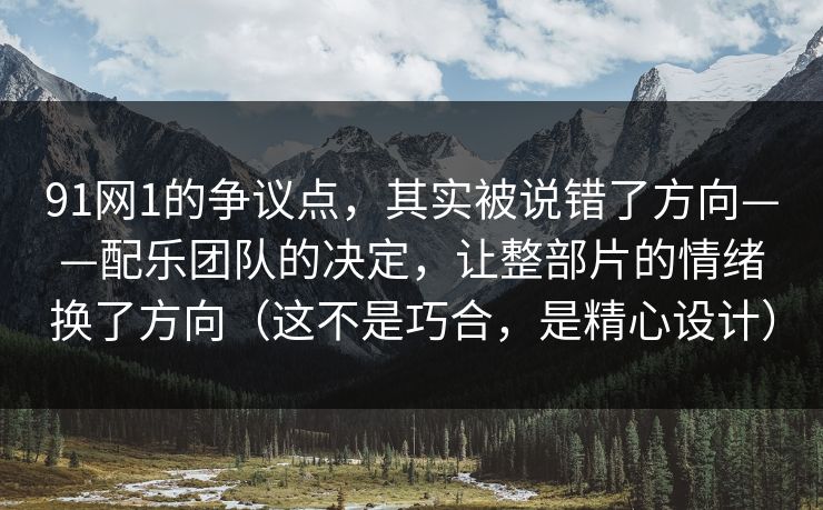 91网1的争议点，其实被说错了方向——配乐团队的决定，让整部片的情绪换了方向（这不是巧合，是精心设计）