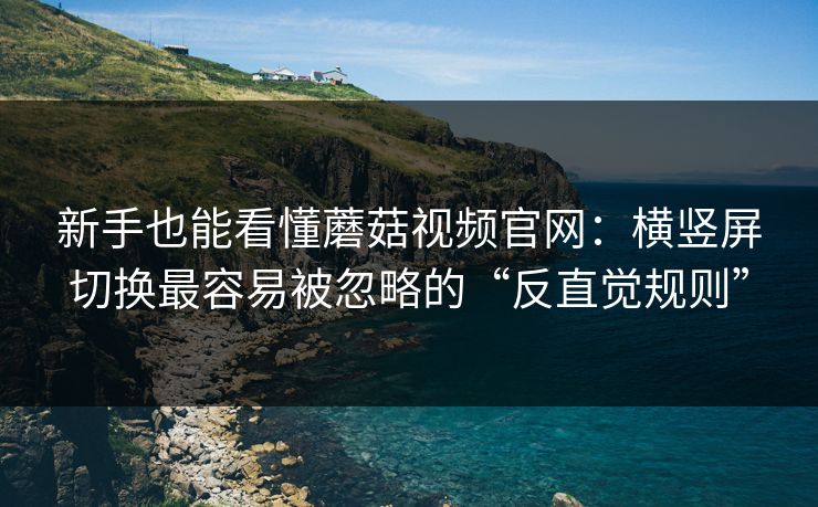 新手也能看懂蘑菇视频官网：横竖屏切换最容易被忽略的“反直觉规则”