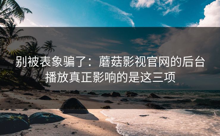 别被表象骗了:蘑菇影视官网的后台播放真正影响的是这三项 别被表象骗了:蘑菇影视官网的后台播放真正影响的是这三项