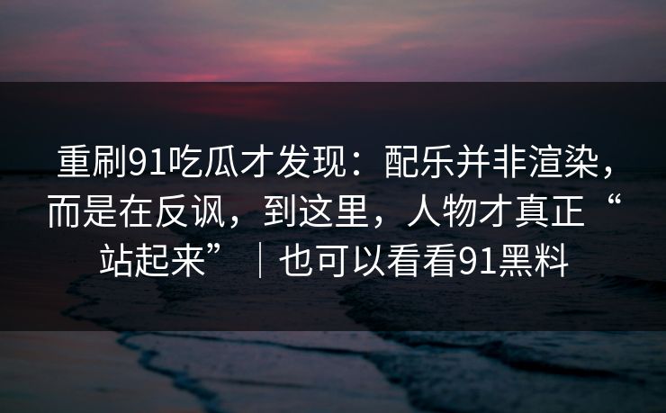 重刷91吃瓜才发现：配乐并非渲染，而是在反讽，到这里，人物才真正“站起来”｜也可以看看91黑料