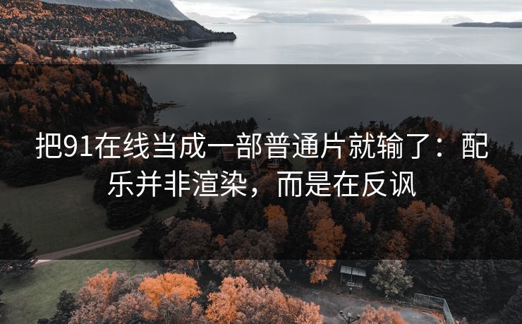 把91在线当成一部普通片就输了:配乐并非渲染,而是在反讽 把91在线当成一部普通片就输了:配乐并非渲染,而是在反讽