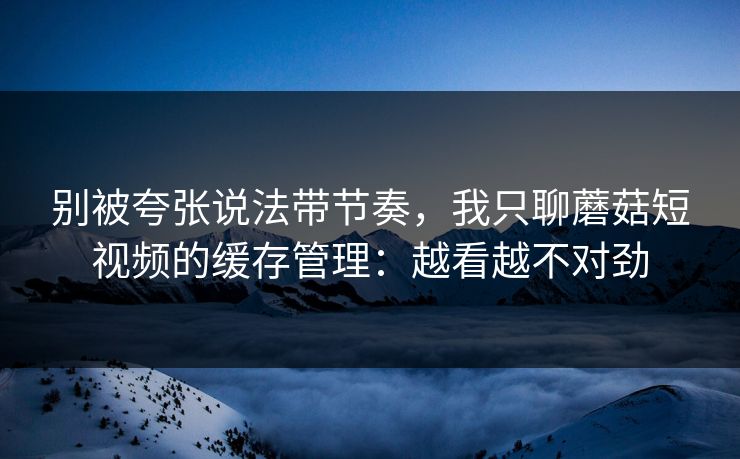 别被夸张说法带节奏,我只聊蘑菇短视频的缓存管理:越看越不对劲 别被夸张说法带节奏,我只聊蘑菇短视频的缓存管理:越看越不对劲