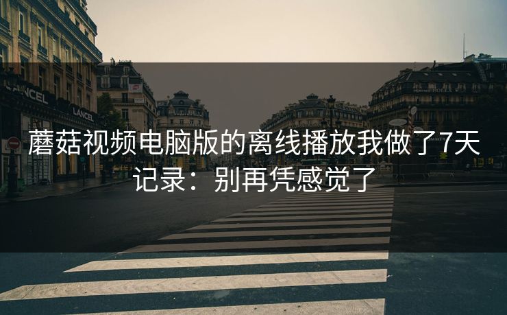 蘑菇视频电脑版的离线播放我做了7天记录:别再凭感觉了 蘑菇视频电脑版的离线播放我做了7天记录:别再凭感觉了