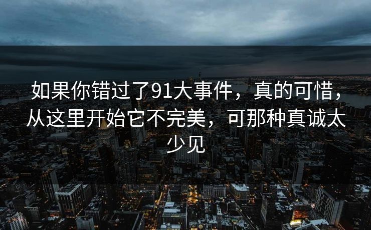 如果你错过了91大事件,真的可惜,从这里开始它不完美,可那种真诚太少见 如果你错过了91大事件,真的可惜,从这里开始它不完美,可那种真诚太少见