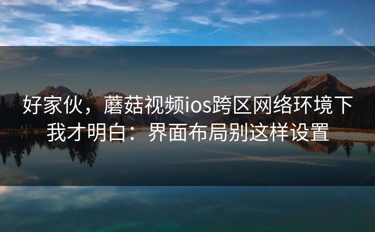 好家伙,蘑菇视频ios跨区网络环境下我才明白:界面布局别这样设置 好家伙,蘑菇视频ios跨区网络环境下我才明白:界面布局别这样设置