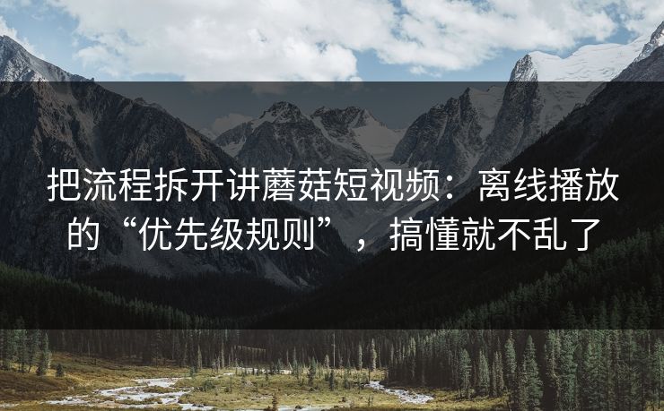 把流程拆开讲蘑菇短视频:离线播放的“优先级规则”,搞懂就不乱了 把流程拆开讲蘑菇短视频:离线播放的“优先级规则”,搞懂就不乱了
