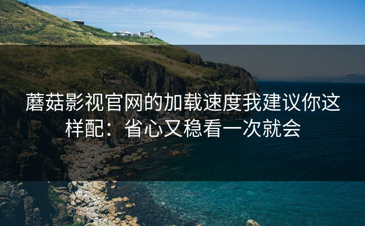 蘑菇影视官网的加载速度我建议你这样配:省心又稳看一次就会 蘑菇影视官网的加载速度我建议你这样配:省心又稳看一次就会