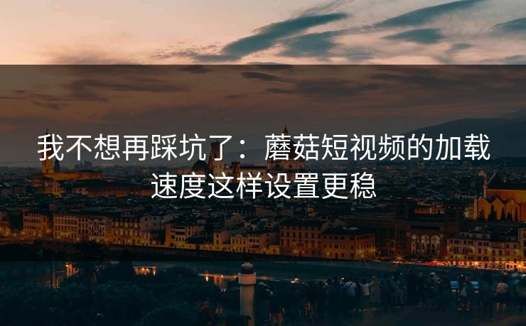 我不想再踩坑了:蘑菇短视频的加载速度这样设置更稳 我不想再踩坑了:蘑菇短视频的加载速度这样设置更稳