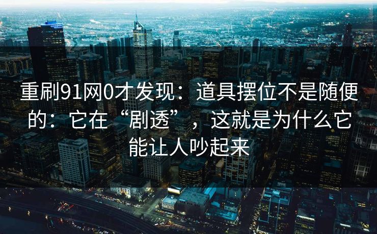 重刷91网0才发现:道具摆位不是随便的:它在“剧透”,这就是为什么它能让人吵起来 重刷91网0才发现:道具摆位不是随便的:它在“剧透”,这就是为什么它能让人吵起来