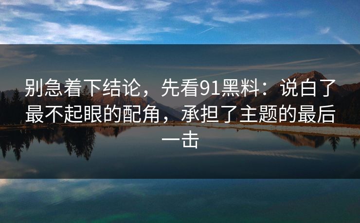 别急着下结论,先看91黑料:说白了最不起眼的配角,承担了主题的最后一击 别急着下结论,先看91黑料:说白了最不起眼的配角,承担了主题的最后一击