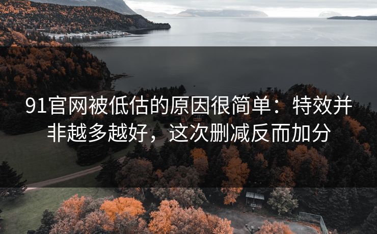 91官网被低估的原因很简单:特效并非越多越好,这次删减反而加分 91官网被低估的原因很简单:特效并非越多越好,这次删减反而加分