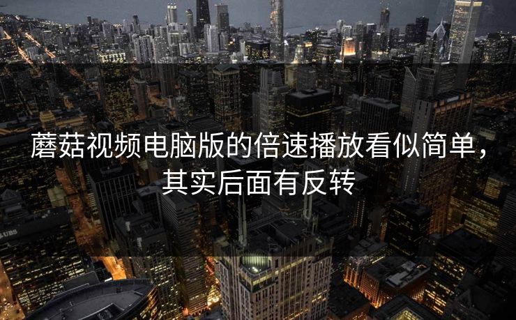 蘑菇视频电脑版的倍速播放看似简单,其实后面有反转 蘑菇视频电脑版的倍速播放看似简单,其实后面有反转