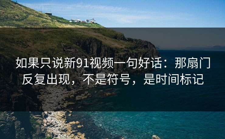 如果只说新91视频一句好话:那扇门反复出现,不是符号,是时间标记 如果只说新91视频一句好话:那扇门反复出现,不是符号,是时间标记