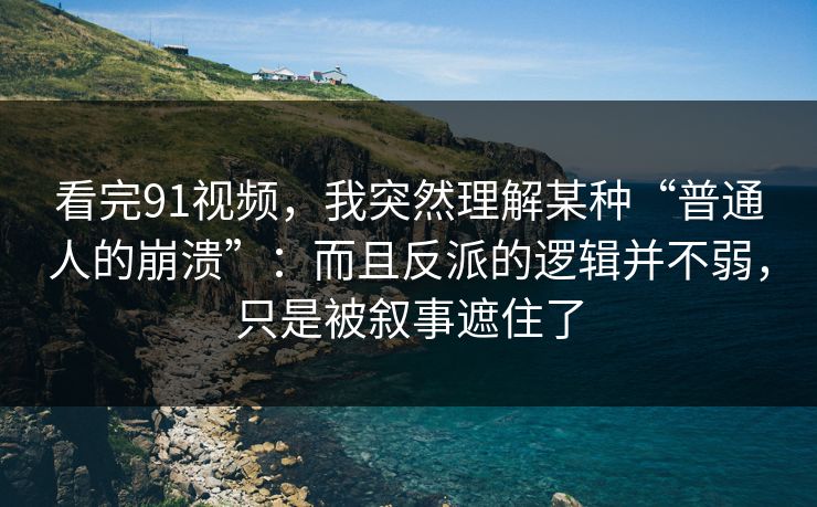 看完91视频，我突然理解某种“普通人的崩溃”：而且反派的逻辑并不弱，只是被叙事遮住了