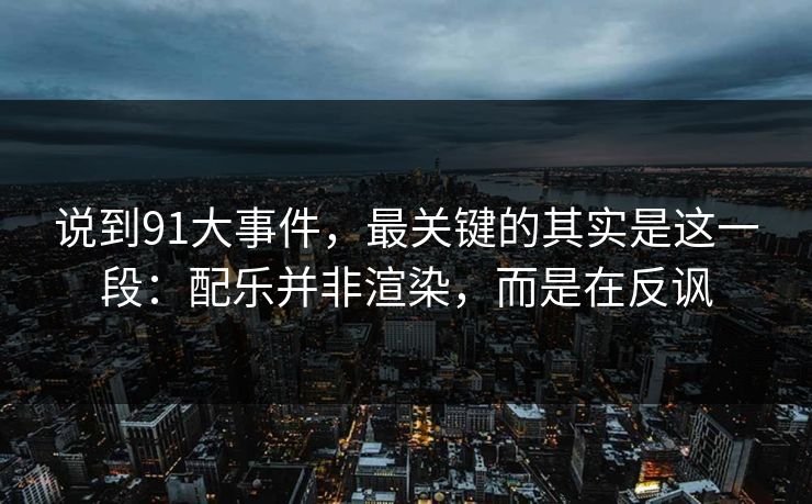 说到91大事件，最关键的其实是这一段：配乐并非渲染，而是在反讽