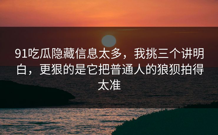 91吃瓜隐藏信息太多，我挑三个讲明白，更狠的是它把普通人的狼狈拍得太准