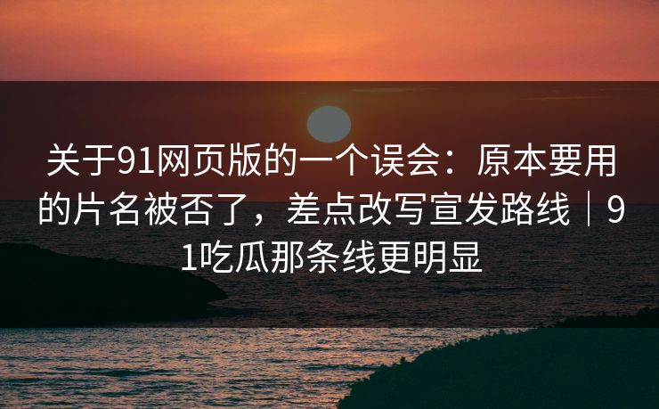关于91网页版的一个误会：原本要用的片名被否了，差点改写宣发路线｜91吃瓜那条线更明显