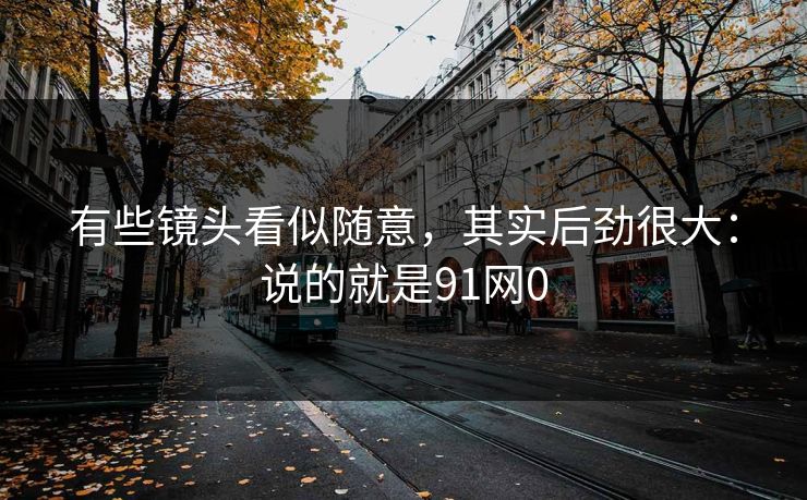 有些镜头看似随意，其实后劲很大：说的就是91网0