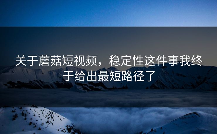 关于蘑菇短视频，稳定性这件事我终于给出最短路径了