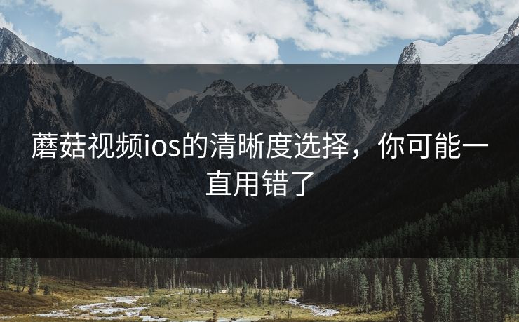 蘑菇视频ios的清晰度选择，你可能一直用错了