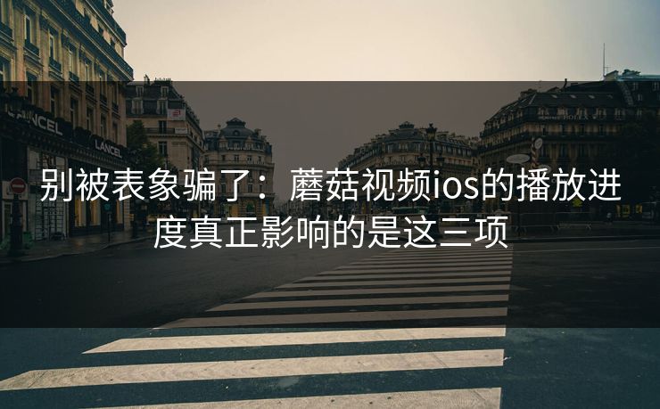 别被表象骗了：蘑菇视频ios的播放进度真正影响的是这三项