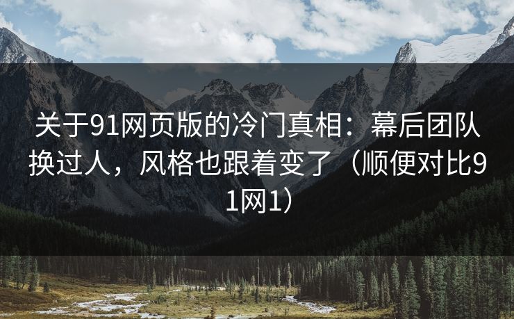 关于91网页版的冷门真相：幕后团队换过人，风格也跟着变了（顺便对比91网1）