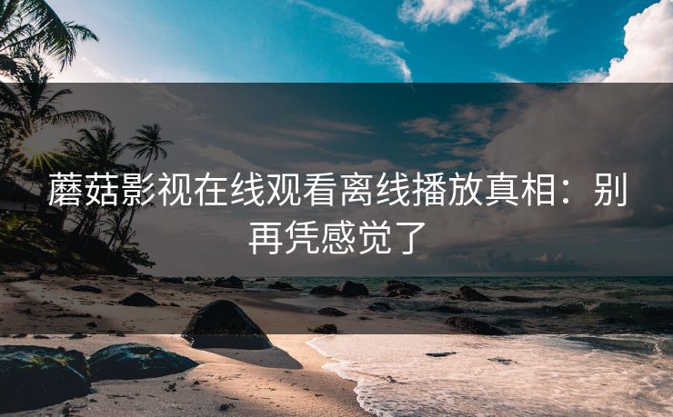 蘑菇影视在线观看离线播放真相：别再凭感觉了