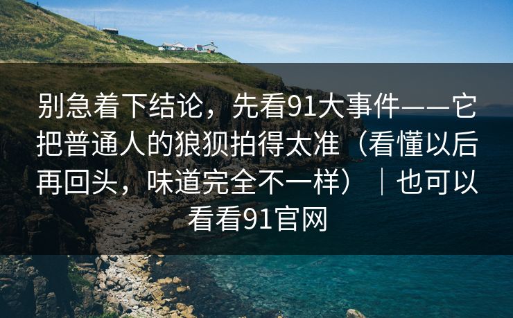 别急着下结论，先看91大事件——它把普通人的狼狈拍得太准（看懂以后再回头，味道完全不一样）｜也可以看看91官网