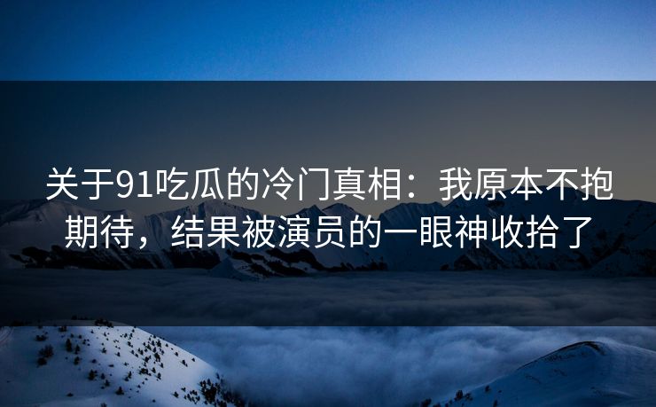 关于91吃瓜的冷门真相：我原本不抱期待，结果被演员的一眼神收拾了