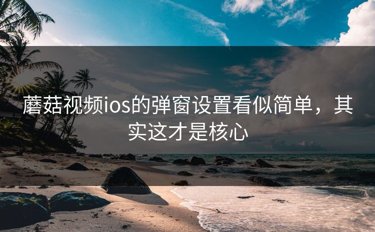 蘑菇视频ios的弹窗设置看似简单，其实这才是核心