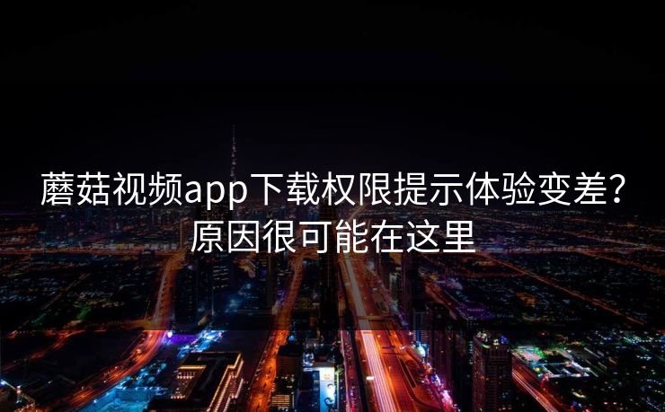 蘑菇视频app下载权限提示体验变差？原因很可能在这里