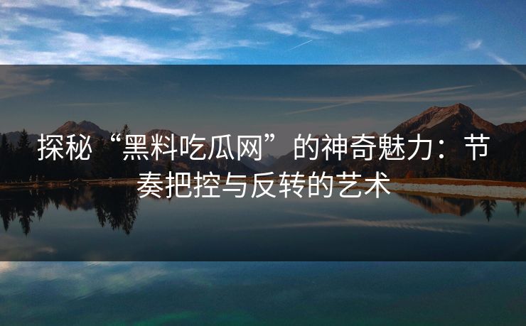 探秘“黑料吃瓜网”的神奇魅力：节奏把控与反转的艺术