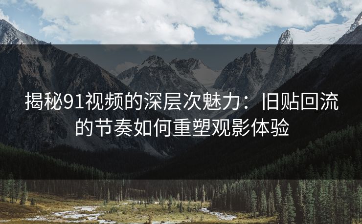 揭秘91视频的深层次魅力:旧贴回流的节奏如何重塑观影体验 揭秘91视频的深层次魅力:旧贴回流的节奏如何重塑观影体验